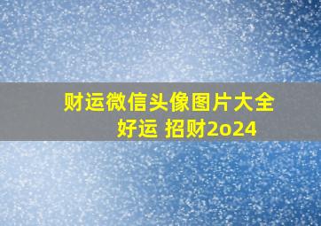 财运微信头像图片大全 好运 招财2o24